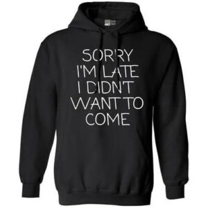 sorry i m late i didn t want to come hoodie.jpeg